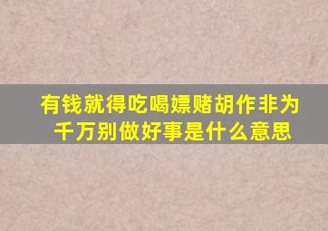 有钱就得吃喝嫖赌胡作非为 千万别做好事是什么意思